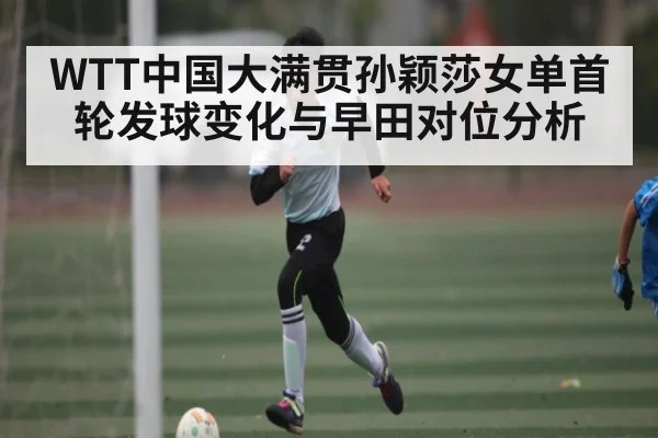 WTT中国大满贯孙颖莎女单首轮发球变化与早田对位分析