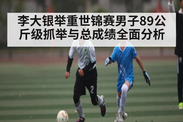 李大银举重世锦赛男子89公斤级抓举与总成绩全面分析